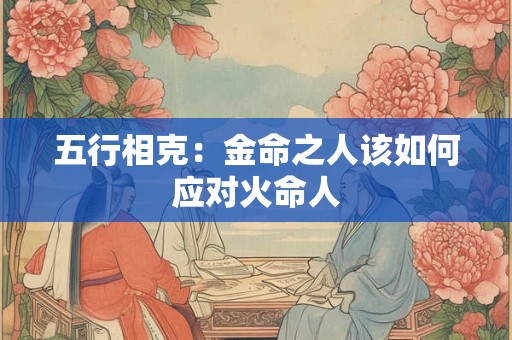 五行相克：金命之人该如何应对火命人