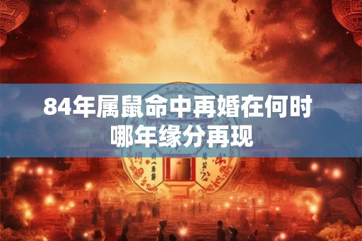 84年属鼠命中再婚在何时 哪年缘分再现