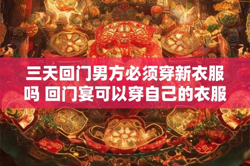 三天回门男方必须穿新衣服吗 回门宴可以穿自己的衣服吗