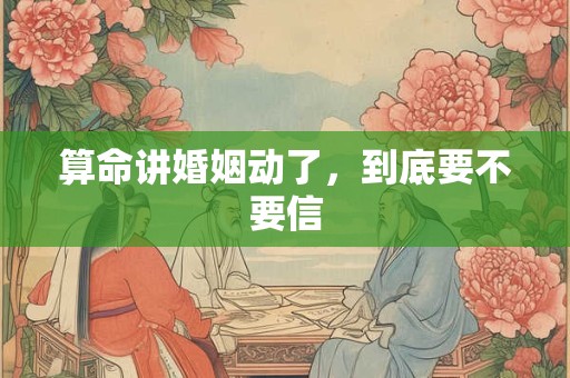 算命讲婚姻动了，到底要不要信