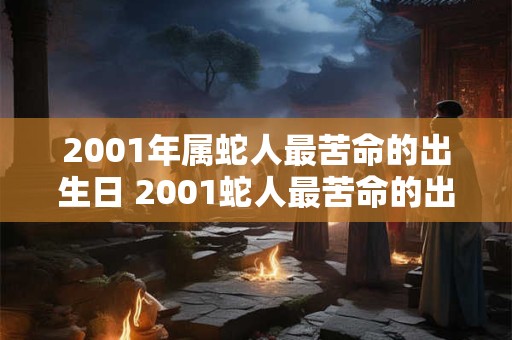 2001年属蛇人最苦命的出生日 2001蛇人最苦命的出生日