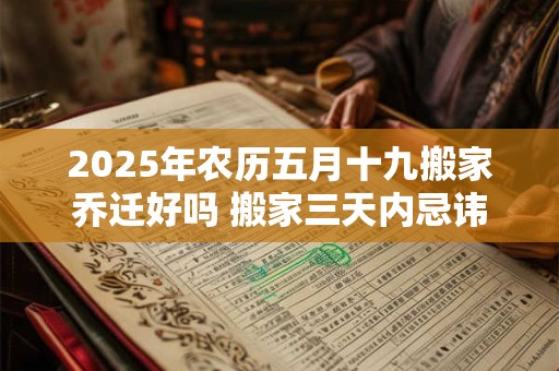 2025年农历五月十九搬家乔迁好吗 搬家三天内忌讳同房吗