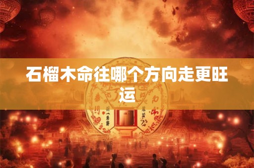 石榴木命往哪个方向走更旺运
