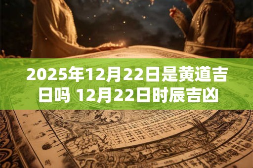 2025年12月22日是黄道吉日吗 12月22日时辰吉凶 2025年12月22日是黄道吉日吗 12月22日时辰吉凶
