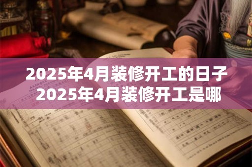 2025年4月装修开工的日子 2025年4月装修开工是哪天 2025年4月装修开工的日子 2025年4月装修开工是哪天