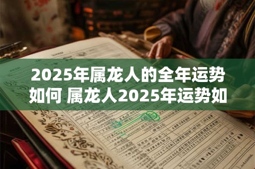2025年属龙人的全年运势如何 属龙人2025年运势如何 2025年属龙人的全年运势如何 属龙人2025年运势如何