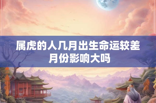 属虎的人几月出生命运较差 月份影响大吗