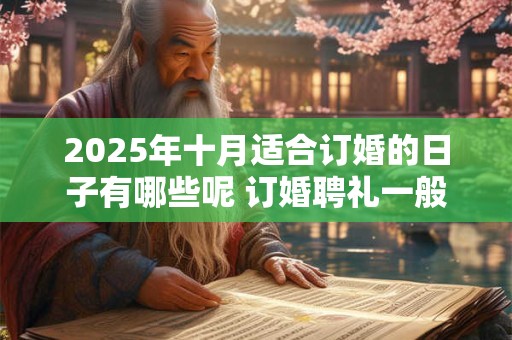 2025年十月适合订婚的日子有哪些呢 订婚聘礼一般给多少