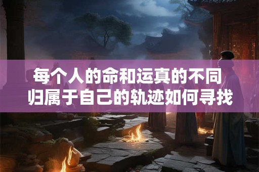 每个人的命和运真的不同 归属于自己的轨迹如何寻找