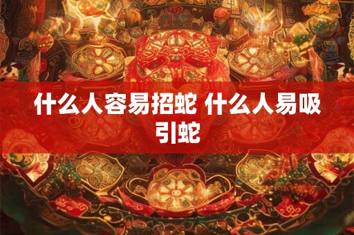 什么人容易招蛇 什么人易吸引蛇 什么人容易招蛇 什么人易吸引蛇