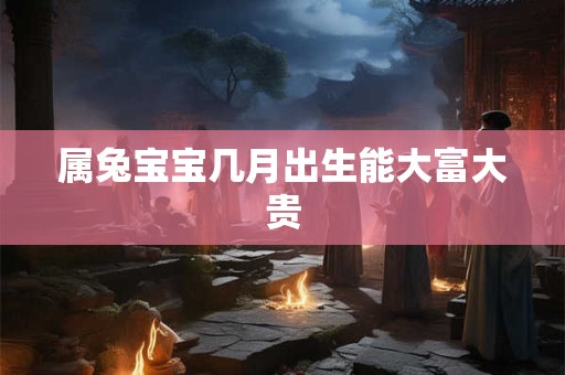 属兔宝宝几月出生能大富大贵