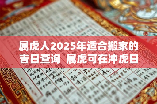 属虎人2026年适合搬家的吉日查询 属虎可在冲虎日搬家吗 属虎人2026年适合搬家的吉日查询 属虎可在冲虎日搬家吗