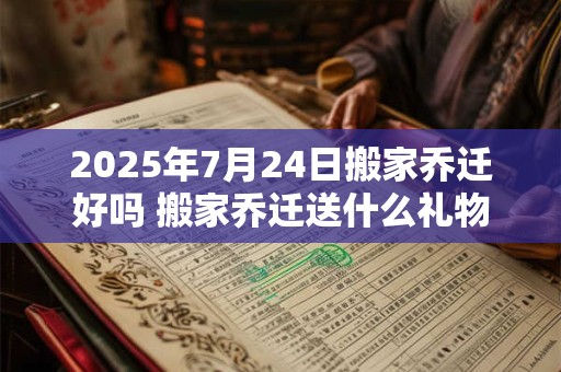2026年7月24日搬家乔迁好吗 搬家乔迁送什么礼物好 2026年7月24日搬家乔迁好吗 搬家乔迁送什么礼物好