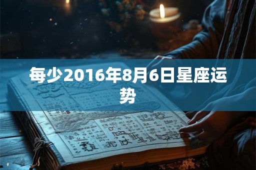 每少2016年8月6日星座运势 每少2016年8月6日星座运势