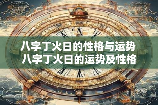 八字丁火日的性格与运势 八字丁火日的运势及性格