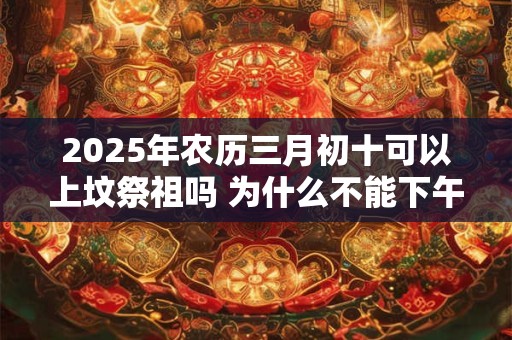 2025年农历三月初十可以上坟祭祖吗 为什么不能下午上坟