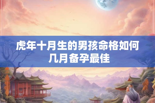 虎年十月生的男孩命格如何 几月备孕最佳
