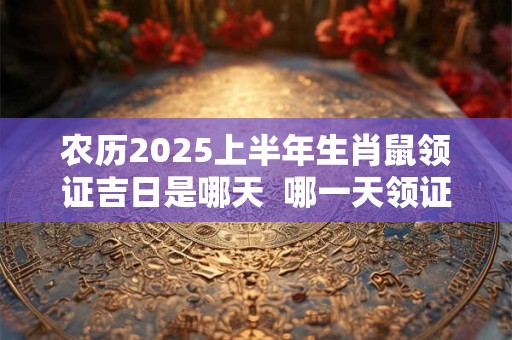 农历2026上半年生肖鼠领证吉日是哪天  哪一天领证最吉利