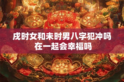 戌时女和未时男八字犯冲吗 在一起会幸福吗