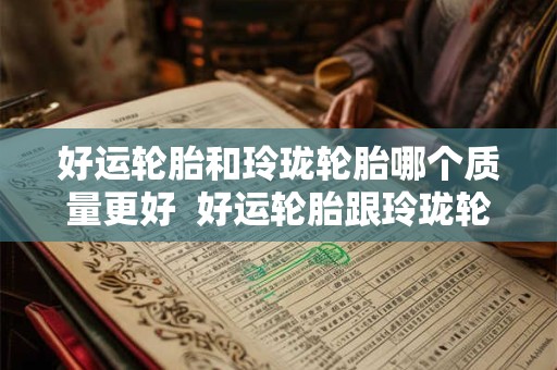 好运轮胎和玲珑轮胎哪个质量更好 好运轮胎跟玲珑轮胎哪个好 好运轮胎和玲珑轮胎哪个质量更好 好运轮胎跟玲珑轮胎哪个好