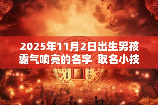 详细阅读:2025年11月2日出生男孩霸气响亮的名字 取名小技巧 2025年11月2日出生男孩霸气响亮的名字 取名小技巧