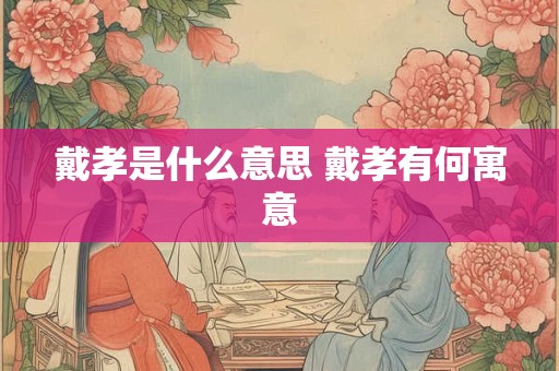 戴孝是什么意思 戴孝有何寓意