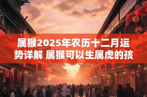 属猴2025年农历十二月运势详解 属猴可以生属虎的孩子吗