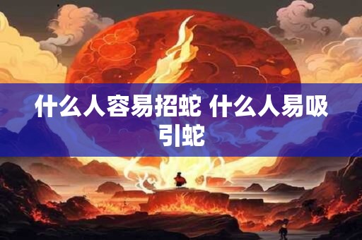 什么人容易招蛇 什么人易吸引蛇 什么人容易招蛇 什么人易吸引蛇