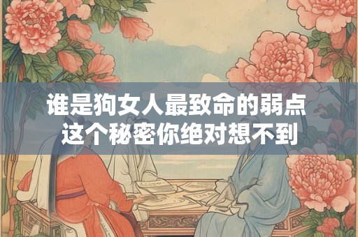 谁是狗女人最致命的弱点 这个秘密你绝对想不到