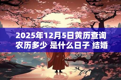 2025年12月5日黄历查询 农历多少 是什么日子 结婚吉时 2025年12月5日黄历查询 农历多少 是什么日子 结婚吉时