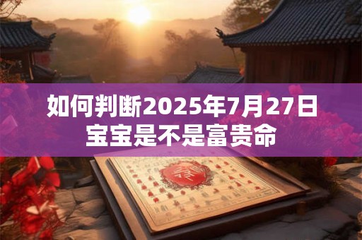 如何判断2025年7月27日宝宝是不是富贵命 如何判断2025年7月27日宝宝是不是富贵命