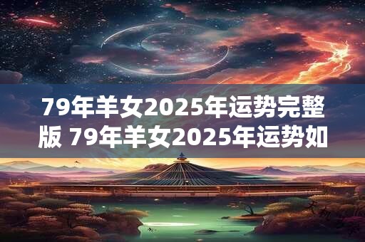 79年羊女2025年运势完整版 79年羊女2025年运势如何