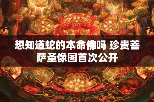 想知道蛇的本命佛吗 珍贵菩萨圣像图首次公开