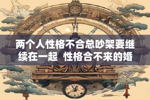 两个人性格不合总吵架要继续在一起  性格合不来的婚姻该继续吗