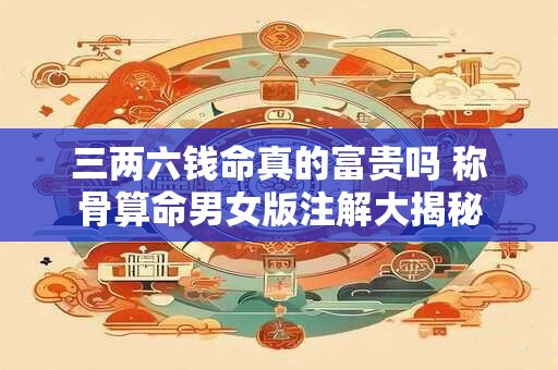 三两六钱命真的富贵吗 称骨算命男女版注解大揭秘