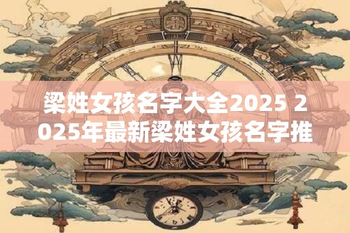 梁姓女孩名字大全2026 2026年最新梁姓女孩名字推荐 梁姓女孩名字大全2026 2026年最新梁姓女孩名字推荐