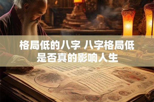 格局低的八字 八字格局低是否真的影响人生 格局低的八字 八字格局低是否真的影响人生