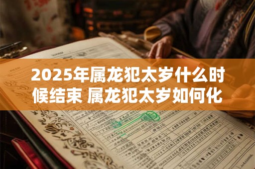 2025年属龙犯太岁什么时候结束 属龙犯太岁如何化解