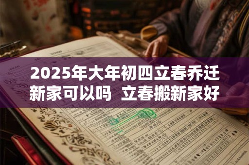 2026年大年初四立春乔迁新家可以吗  立春搬新家好不好