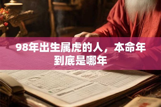 98年出生属虎的人，本命年到底是哪年