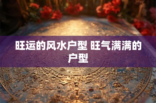 旺运的风水户型 旺气满满的户型 旺运的风水户型 旺气满满的户型