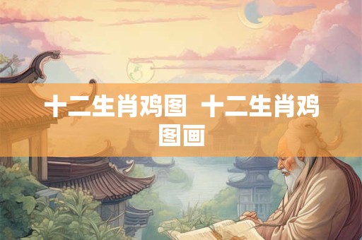 十二生肖鸡图  十二生肖鸡图画