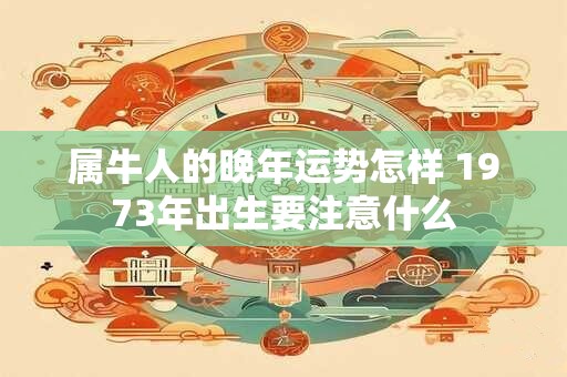 属牛人的晚年运势怎样 1973年出生要注意什么