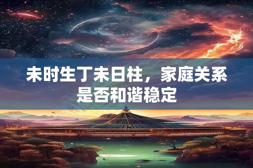 未时生丁未日柱，家庭关系是否和谐稳定