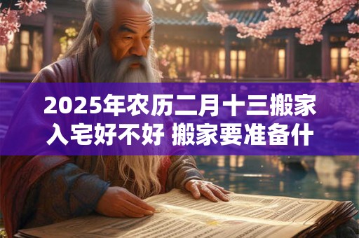 2025年农历二月十三搬家入宅好不好 搬家要准备什么东西