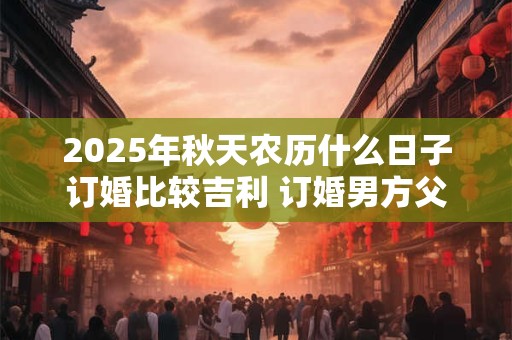 2025年秋天农历什么日子订婚比较吉利 订婚男方父母要去吗