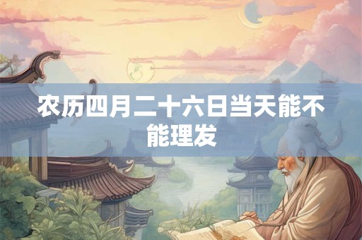 农历四月二十六日当天能不能理发