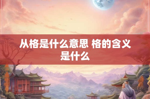 从格是什么意思 格的含义是什么 从格是什么意思 格的含义是什么