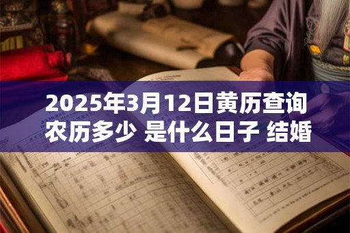 2025年3月12日黄历查询 农历多少 是什么日子 结婚吉时 2025年3月12日黄历查询 农历多少 是什么日子 结婚吉时
