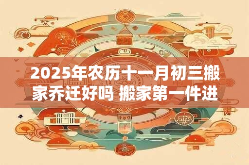 2025年农历十一月初三搬家乔迁好吗 搬家第一件进门的东西